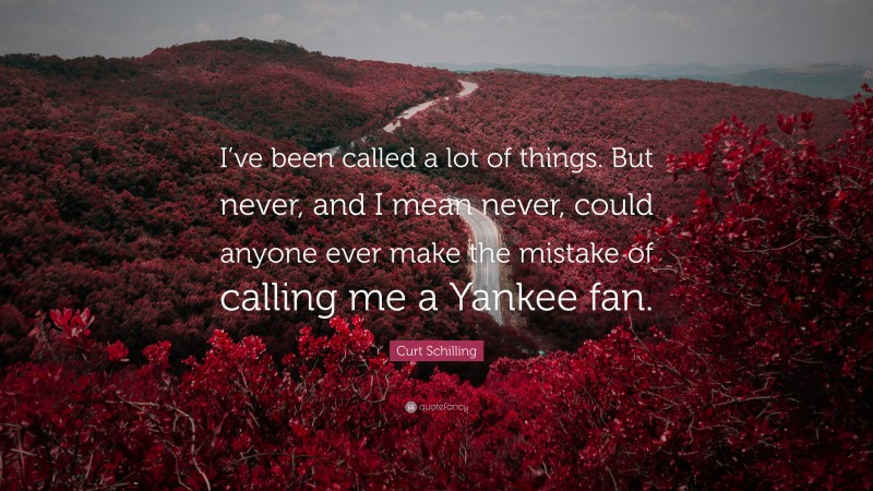 Curt Schilling Quote: “I’ve been called a lot of things. But never, and I mean never, could anyone ever make the mistake of calling me a Yankee fan.”