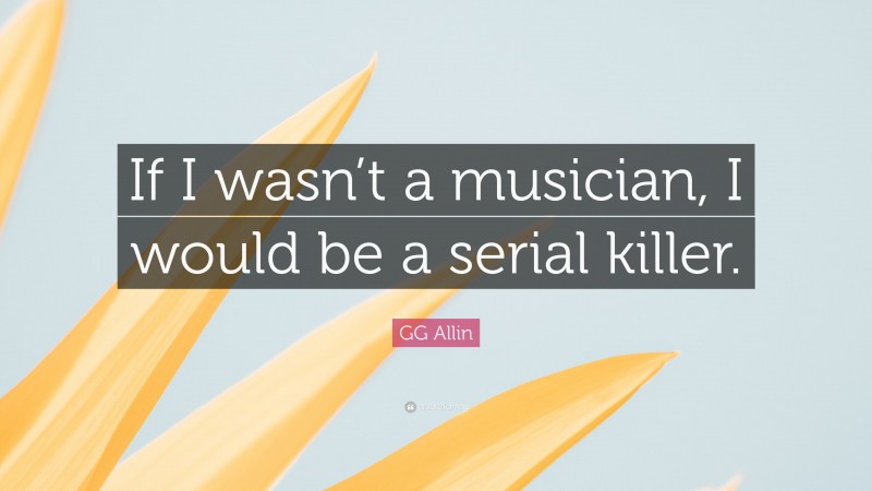 GG Allin Quote: “If I wasn’t a musician, I would be a serial killer.”