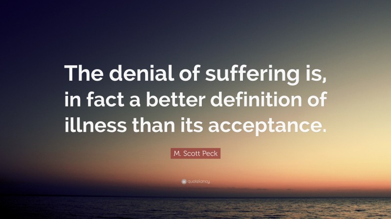 M. Scott Peck Quote: “The denial of suffering is, in fact a better definition of illness than its acceptance.”