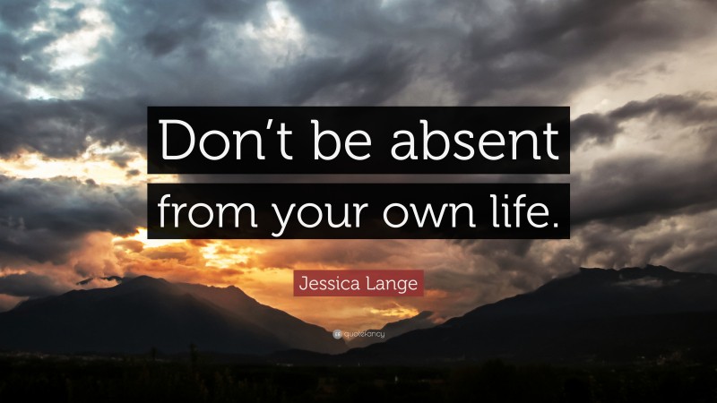Jessica Lange Quote: “Don’t be absent from your own life.”