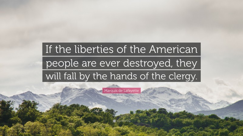 Marquis de Lafayette Quote: “If the liberties of the American people are ever destroyed, they will fall by the hands of the clergy.”