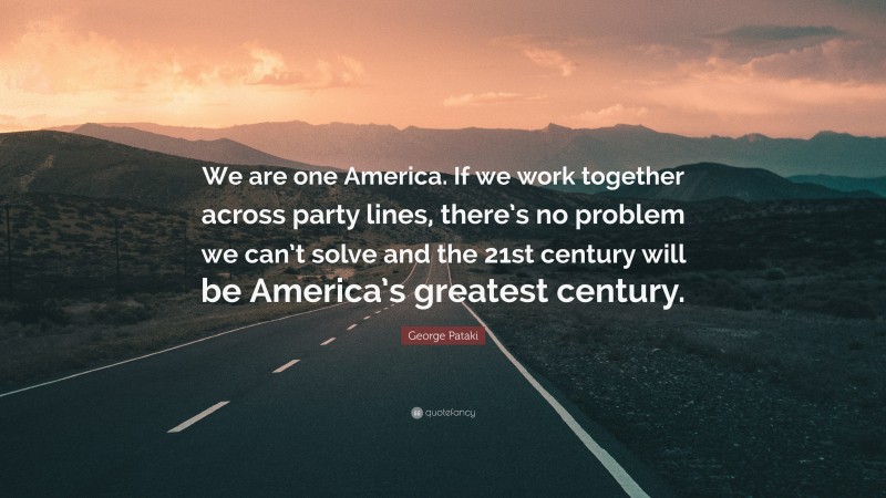 George Pataki Quote: “We are one America. If we work together across party lines, there’s no problem we can’t solve and the 21st century will be America’s greatest century.”