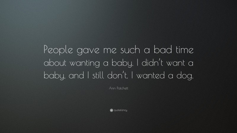 Ann Patchett Quote: “People gave me such a bad time about wanting a baby. I didn’t want a baby, and I still don’t. I wanted a dog.”
