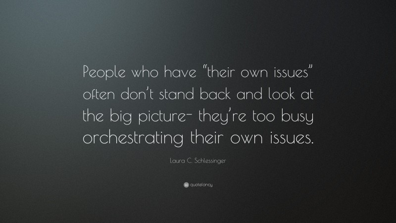 Laura C. Schlessinger Quote: “People who have “their own issues” often don’t stand back and look at the big picture- they’re too busy orchestrating their own issues.”