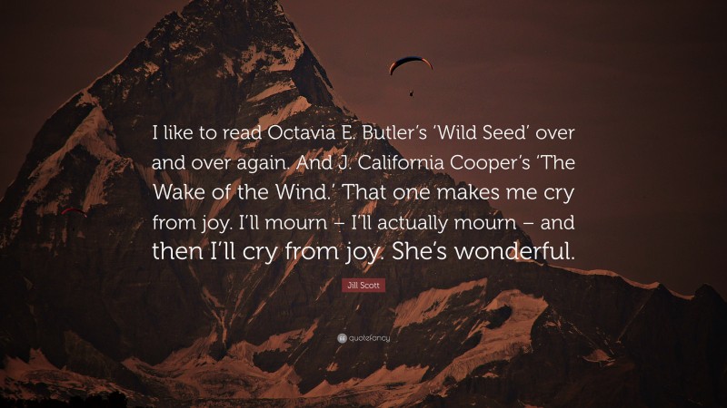 Jill Scott Quote: “I like to read Octavia E. Butler’s ‘Wild Seed’ over and over again. And J. California Cooper’s ‘The Wake of the Wind.’ That one makes me cry from joy. I’ll mourn – I’ll actually mourn – and then I’ll cry from joy. She’s wonderful.”