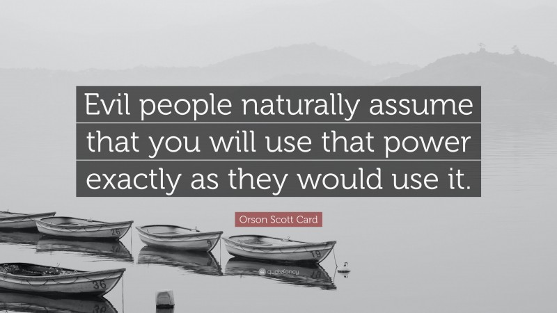 Orson Scott Card Quote: “Evil people naturally assume that you will use that power exactly as they would use it.”