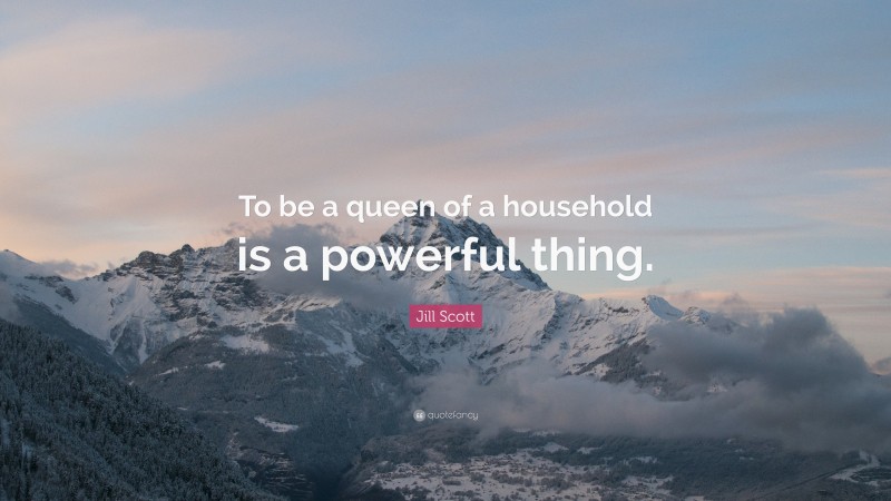 Jill Scott Quote: “To be a queen of a household is a powerful thing.”