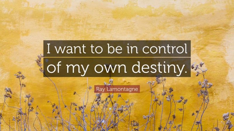 Ray Lamontagne Quote: “I want to be in control of my own destiny.”