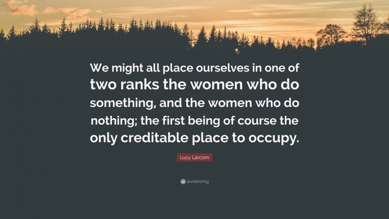 Lucy Larcom Quote: “We might all place ourselves in one of two ranks the women who do something, and the women who do nothing; the first being of course the only creditable place to occupy.”