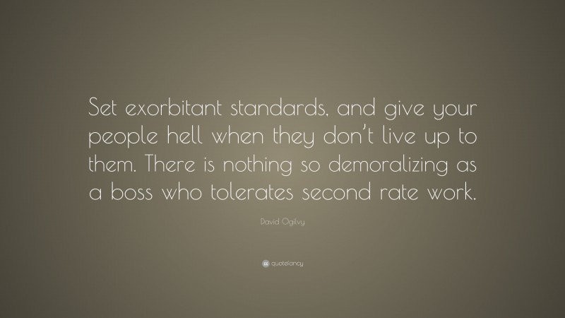 David Ogilvy Quote: “Set exorbitant standards, and give your people hell when they don’t live up to them. There is nothing so demoralizing as a boss who tolerates second rate work.”