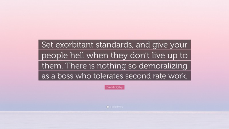 David Ogilvy Quote: “Set exorbitant standards, and give your people hell when they don’t live up to them. There is nothing so demoralizing as a boss who tolerates second rate work.”