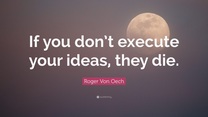 Roger Von Oech Quote: “If you don’t execute your ideas, they die.”