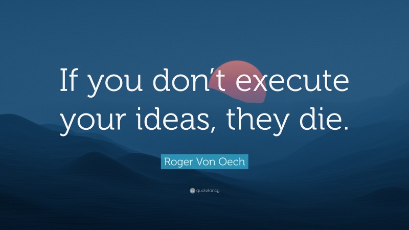 Roger Von Oech Quote: “If you don’t execute your ideas, they die.”
