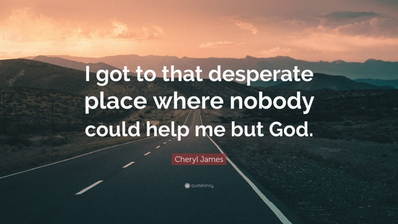 Cheryl James Quote: “I got to that desperate place where nobody could help me but God.”