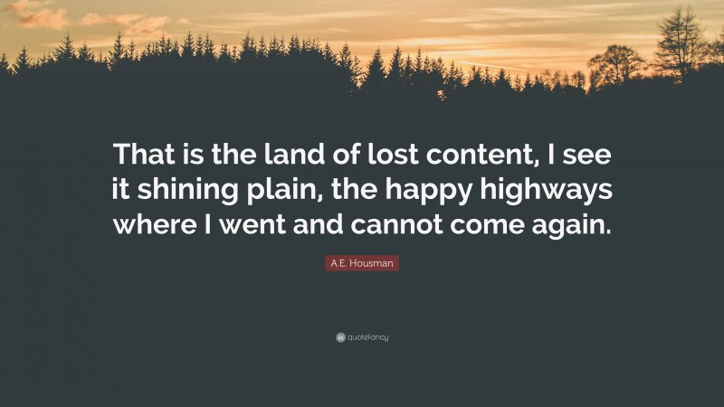 A.E. Housman Quote: “That is the land of lost content, I see it shining plain, the happy highways where I went and cannot come again.”