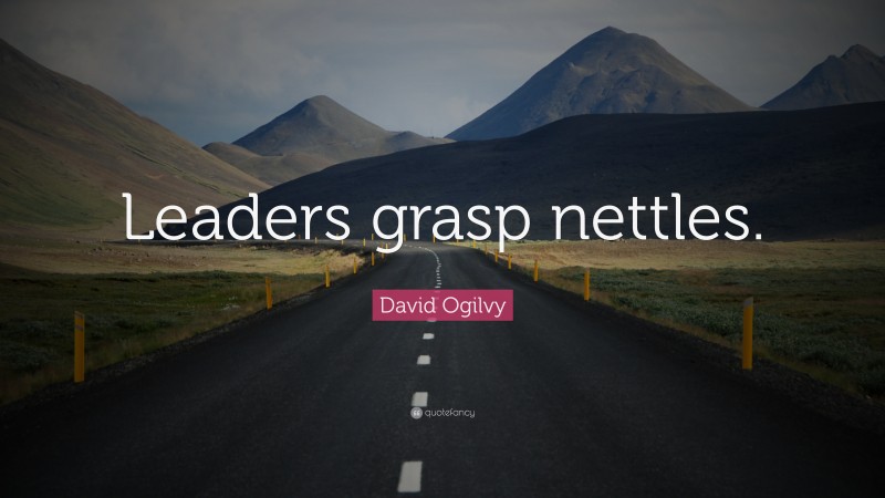 David Ogilvy Quote: “Leaders grasp nettles.”