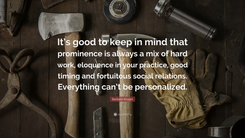 Barbara Kruger Quote: “It’s good to keep in mind that prominence is always a mix of hard work, eloquence in your practice, good timing and fortuitous social relations. Everything can’t be personalized.”