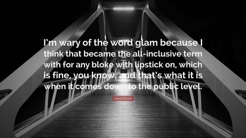 David Bowie Quote: “I’m wary of the word glam because I think that became the all-inclusive term with for any bloke with lipstick on, which is fine, you know, and that’s what it is when it comes down to the public level.”