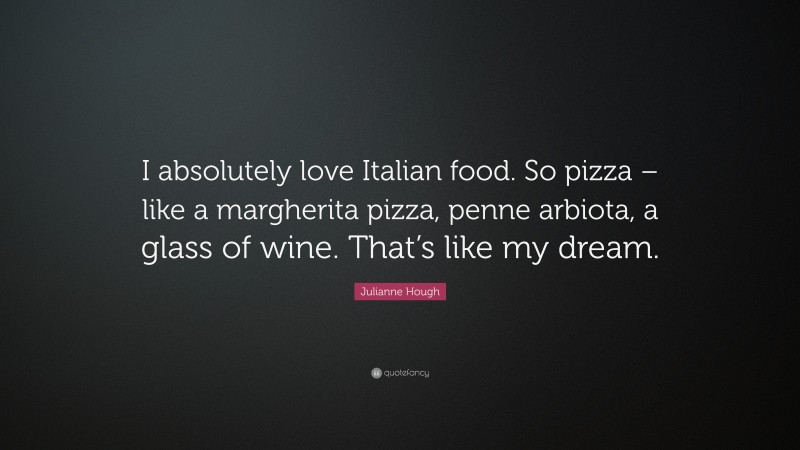 Julianne Hough Quote: “I absolutely love Italian food. So pizza – like a margherita pizza, penne arbiota, a glass of wine. That’s like my dream.”