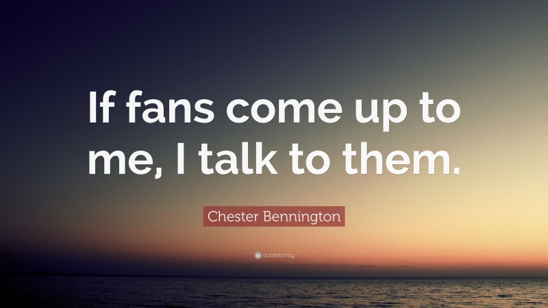 Chester Bennington Quote: “If fans come up to me, I talk to them.”