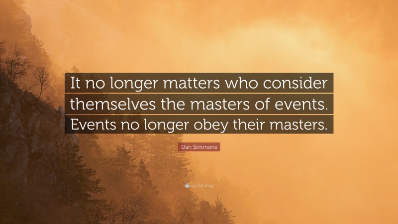 Dan Simmons Quote: “It no longer matters who consider themselves the masters of events. Events no longer obey their masters.”