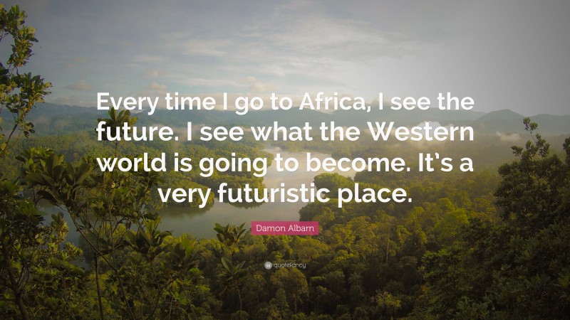 Damon Albarn Quote: “Every time I go to Africa, I see the future. I see what the Western world is going to become. It’s a very futuristic place.”