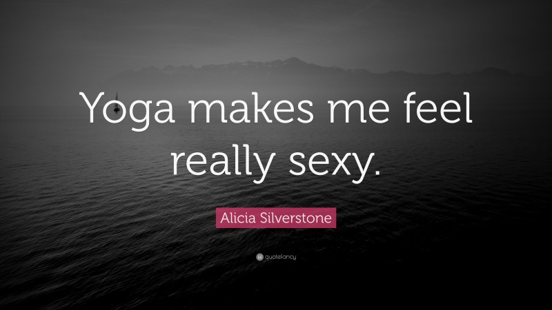 Alicia Silverstone Quote: “Yoga makes me feel really sexy.”