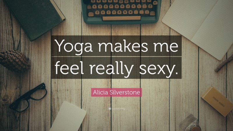 Alicia Silverstone Quote: “Yoga makes me feel really sexy.”