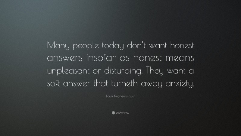 Louis Kronenberger Quote: “Many people today don’t want honest answers insofar as honest means unpleasant or disturbing, They want a soft answer that turneth away anxiety.”
