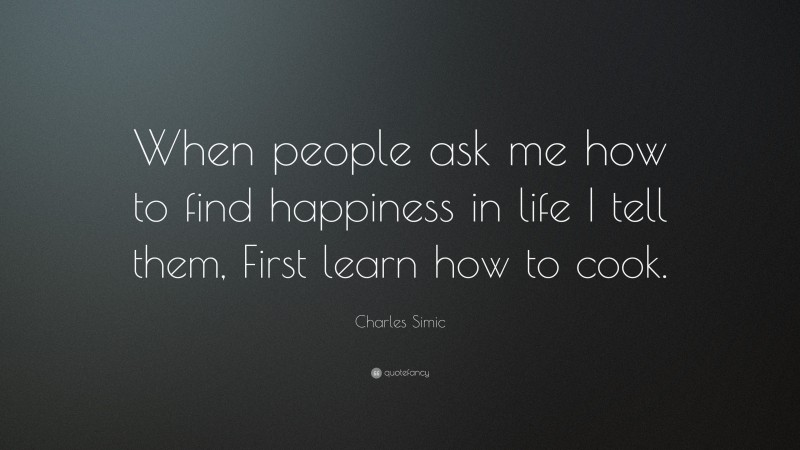 Charles Simic Quote: “When people ask me how to find happiness in life I tell them, First learn how to cook.”