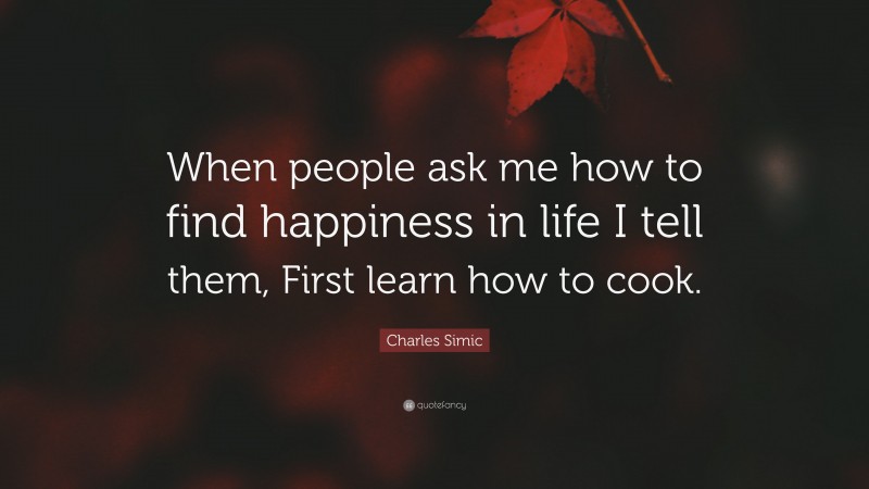 Charles Simic Quote: “When people ask me how to find happiness in life I tell them, First learn how to cook.”