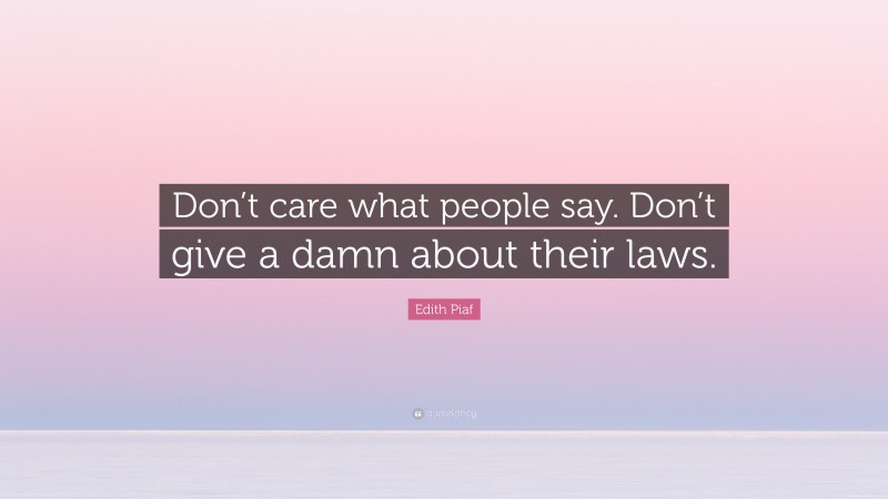 Edith Piaf Quote: “Don’t care what people say. Don’t give a damn about their laws.”