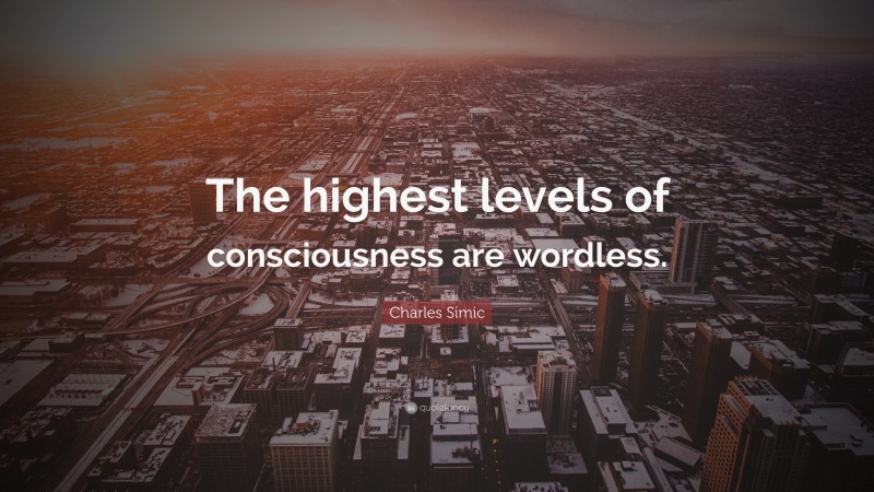 Charles Simic Quote: “The highest levels of consciousness are wordless.”