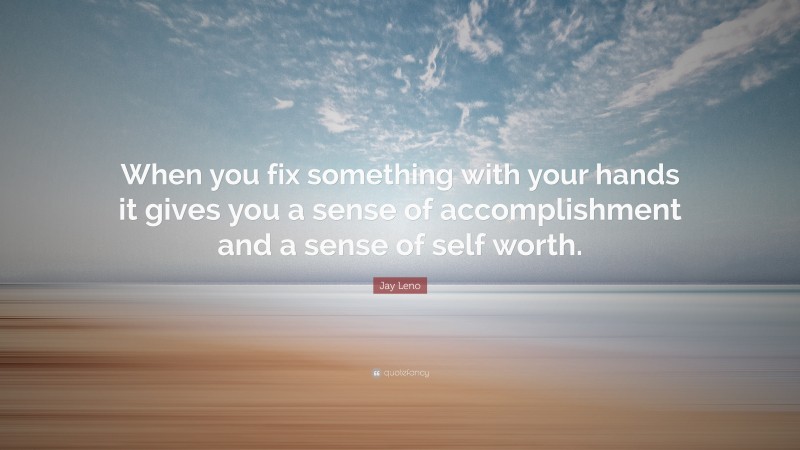 Jay Leno Quote: “When you fix something with your hands it gives you a sense of accomplishment and a sense of self worth.”