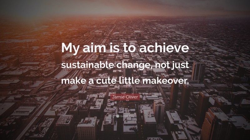 Jamie Oliver Quote: “My aim is to achieve sustainable change, not just make a cute little makeover.”