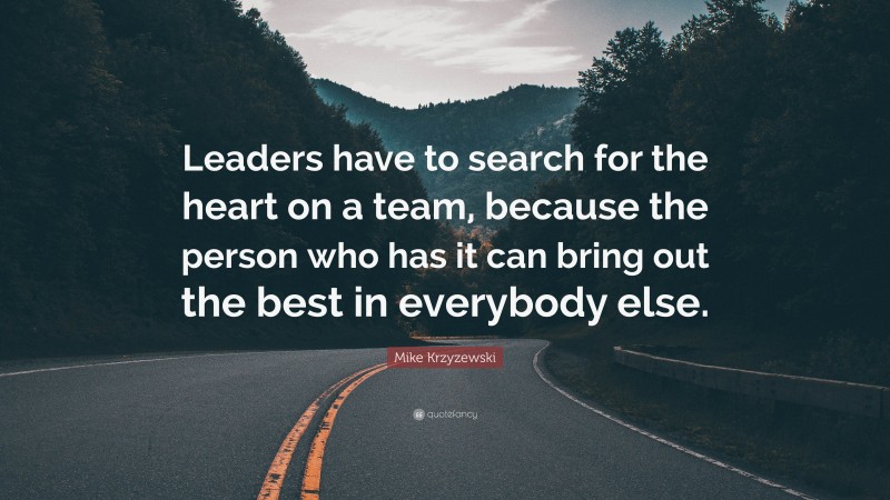 Mike Krzyzewski Quote: “Leaders have to search for the heart on a team, because the person who has it can bring out the best in everybody else.”