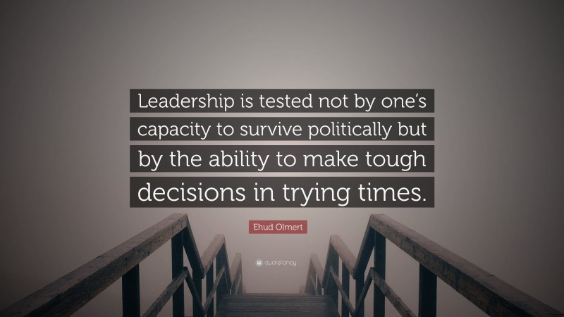 Ehud Olmert Quote: “Leadership is tested not by one’s capacity to survive politically but by the ability to make tough decisions in trying times.”