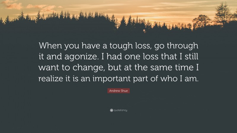 Andrew Shue Quote: “When you have a tough loss, go through it and agonize. I had one loss that I still want to change, but at the same time I realize it is an important part of who I am.”