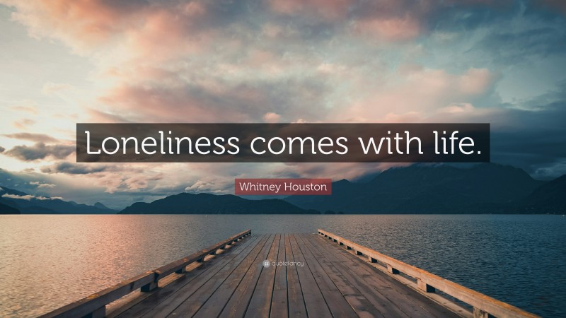 Whitney Houston Quote: “Loneliness comes with life.”