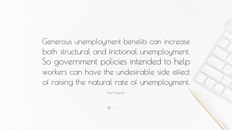 Paul Krugman Quote: “Generous unemployment benefits can increase both structural and frictional unemployment. So government policies intended to help workers can have the undesirable side effect of raising the natural rate of unemployment.”