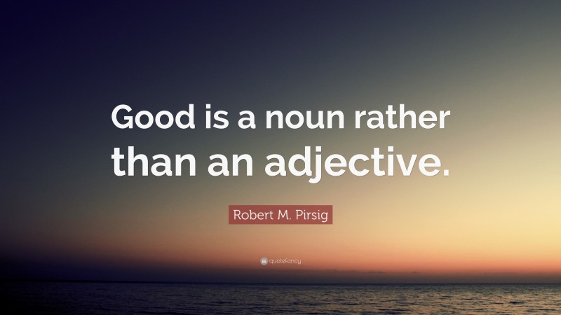 Robert M. Pirsig Quote: “Good is a noun rather than an adjective.”