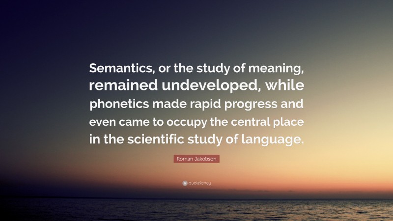 Roman Jakobson Quote: “Semantics, or the study of meaning, remained undeveloped, while phonetics made rapid progress and even came to occupy the central place in the scientific study of language.”