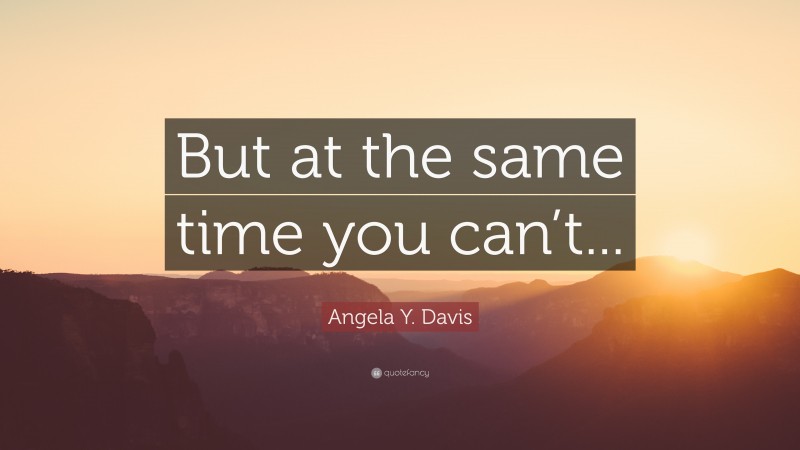 Angela Y. Davis Quote: “But at the same time you can’t...”