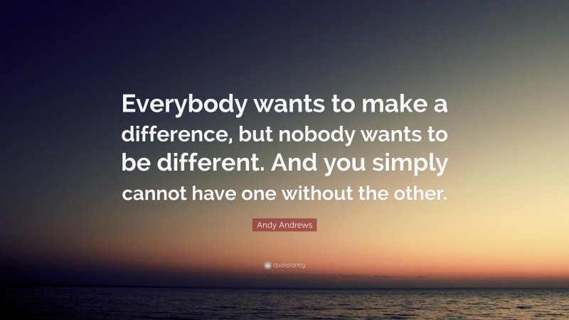 Andy Andrews Quote: “Everybody wants to make a difference, but nobody wants to be different. And you simply cannot have one without the other.”