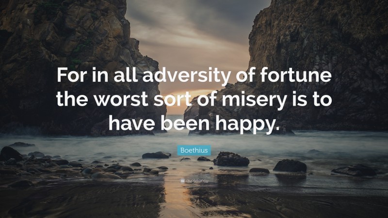 Boethius Quote: “For in all adversity of fortune the worst sort of misery is to have been happy.”