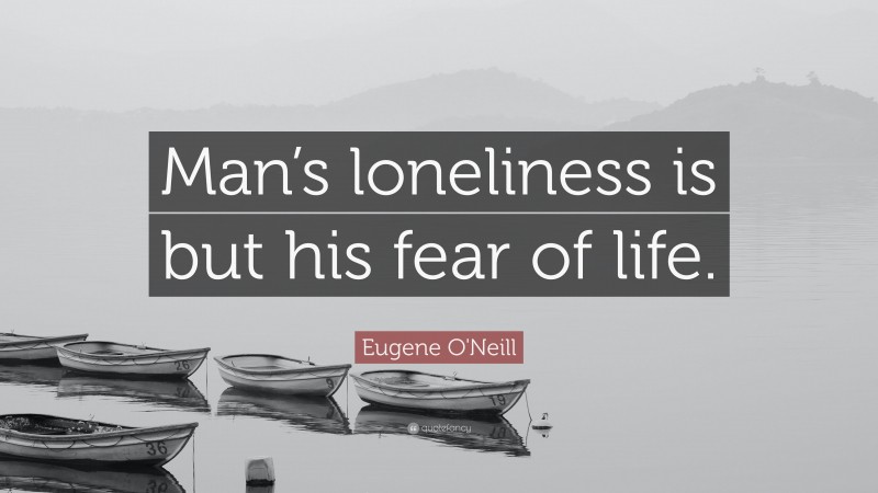 Eugene O'Neill Quote: “Man’s loneliness is but his fear of life.”