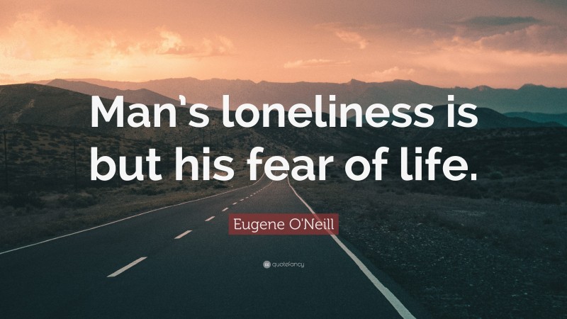 Eugene O'Neill Quote: “Man’s loneliness is but his fear of life.”