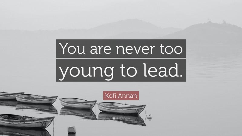Kofi Annan Quote: “You are never too young to lead.”