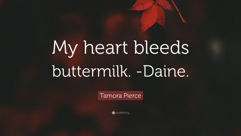 Tamora Pierce Quote: “My heart bleeds buttermilk. -Daine.”