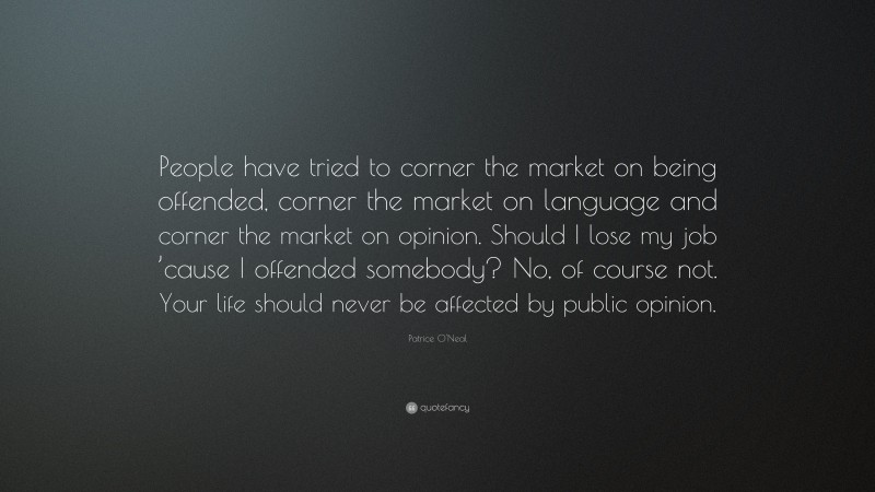 Patrice O'Neal Quote: “People have tried to corner the market on being offended, corner the market on language and corner the market on opinion. Should I lose my job ’cause I offended somebody? No, of course not. Your life should never be affected by public opinion.”